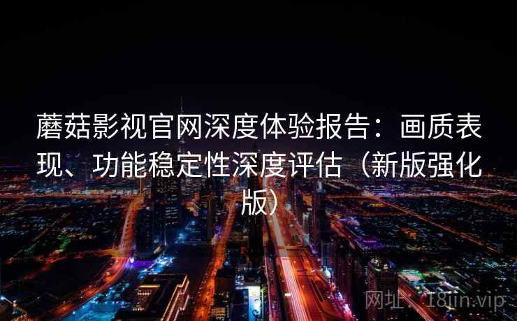 蘑菇影视官网深度体验报告：画质表现、功能稳定性深度评估（新版强化版）