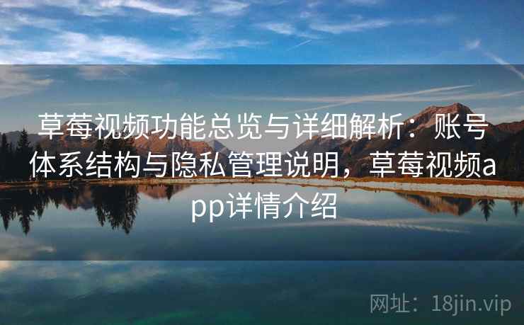 草莓视频功能总览与详细解析：账号体系结构与隐私管理说明，草莓视频app详情介绍