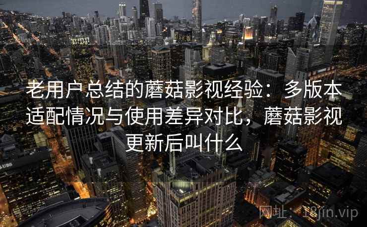 老用户总结的蘑菇影视经验：多版本适配情况与使用差异对比，蘑菇影视更新后叫什么