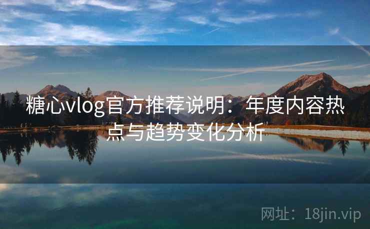 糖心vlog官方推荐说明：年度内容热点与趋势变化分析