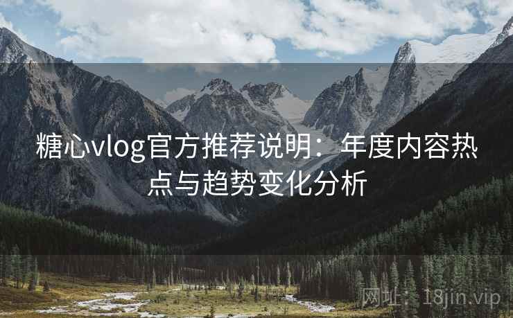 糖心vlog官方推荐说明：年度内容热点与趋势变化分析