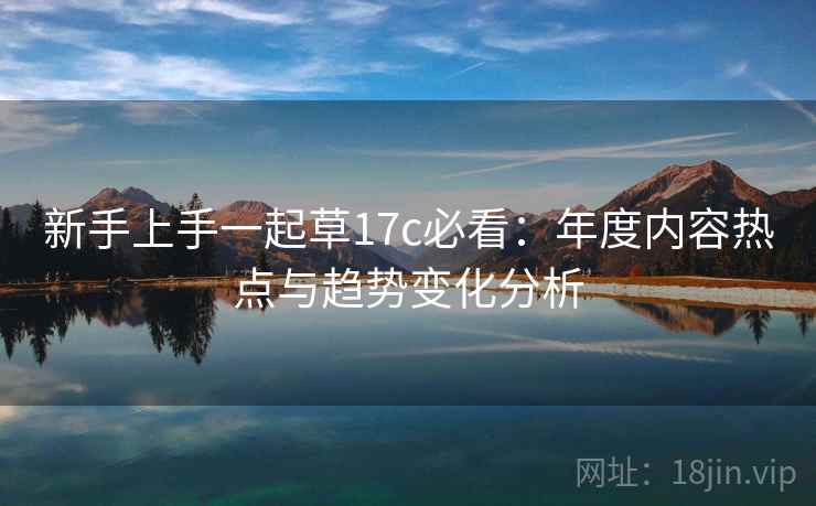 新手上手一起草17c必看：年度内容热点与趋势变化分析