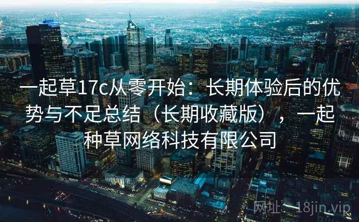 一起草17c从零开始：长期体验后的优势与不足总结（长期收藏版），一起种草网络科技有限公司
