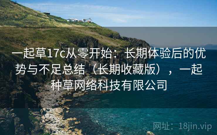 一起草17c从零开始：长期体验后的优势与不足总结（长期收藏版），一起种草网络科技有限公司