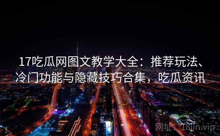 17吃瓜网图文教学大全：推荐玩法、冷门功能与隐藏技巧合集，吃瓜资讯