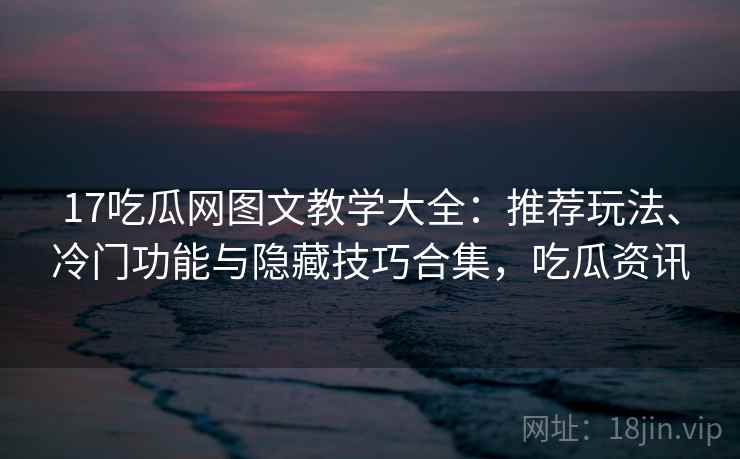 17吃瓜网图文教学大全：推荐玩法、冷门功能与隐藏技巧合集，吃瓜资讯