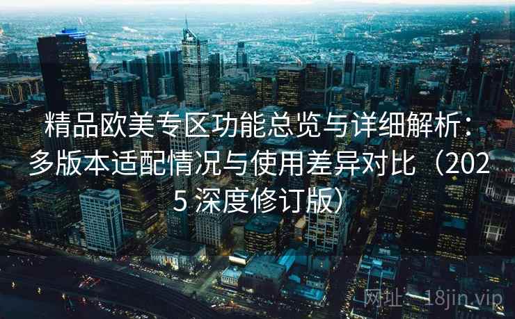 精品欧美专区功能总览与详细解析：多版本适配情况与使用差异对比（2025 深度修订版）