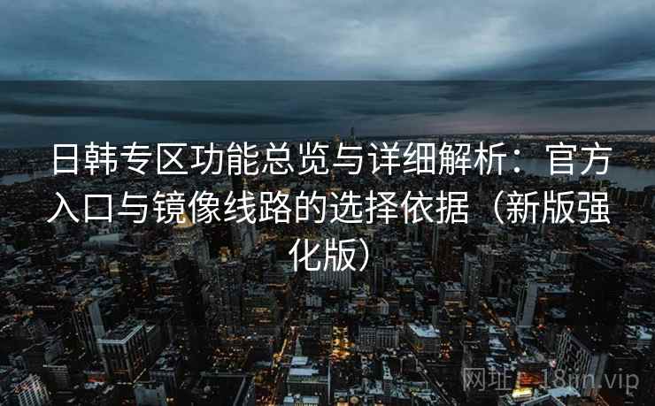 日韩专区功能总览与详细解析：官方入口与镜像线路的选择依据（新版强化版）