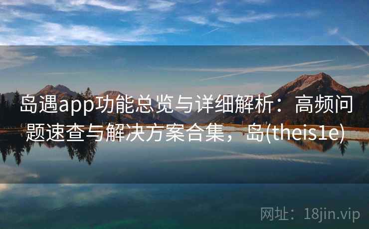 岛遇app功能总览与详细解析：高频问题速查与解决方案合集，岛(theis1e)