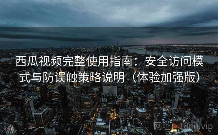 西瓜视频完整使用指南：安全访问模式与防误触策略说明（体验加强版）