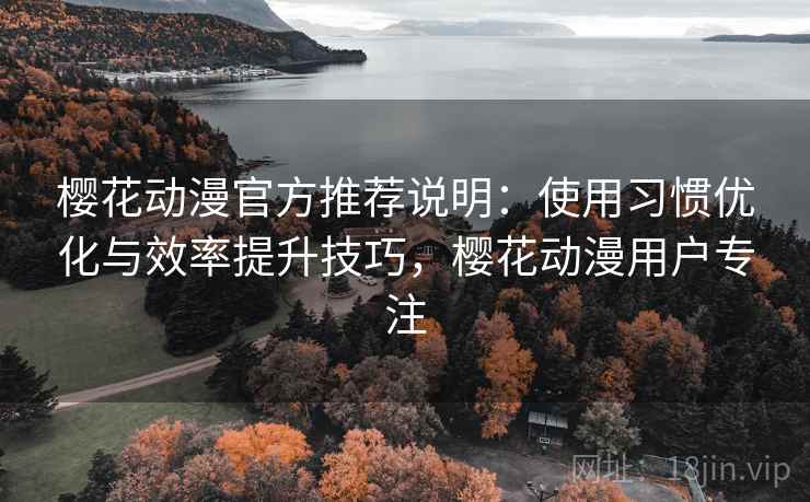 樱花动漫官方推荐说明：使用习惯优化与效率提升技巧，樱花动漫用户专注