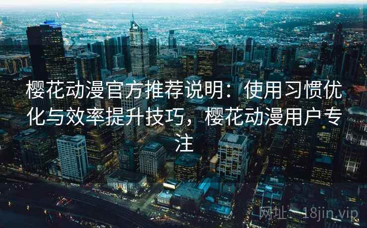 樱花动漫官方推荐说明：使用习惯优化与效率提升技巧，樱花动漫用户专注