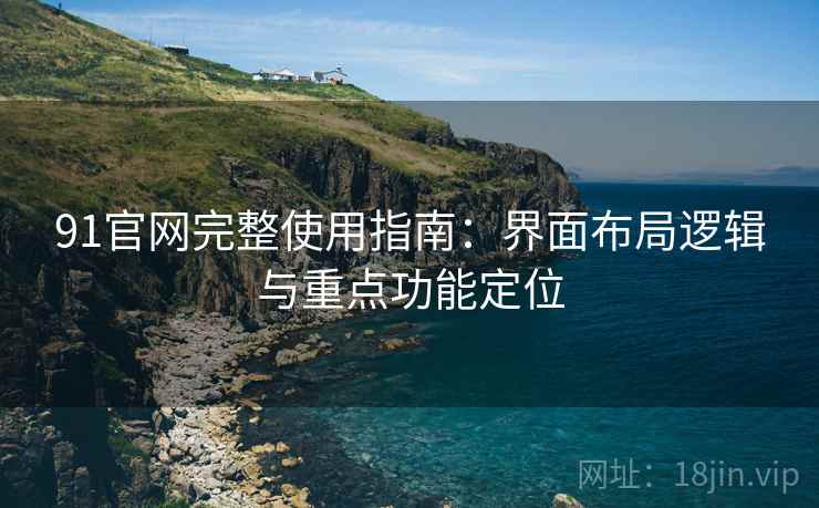 91官网完整使用指南：界面布局逻辑与重点功能定位