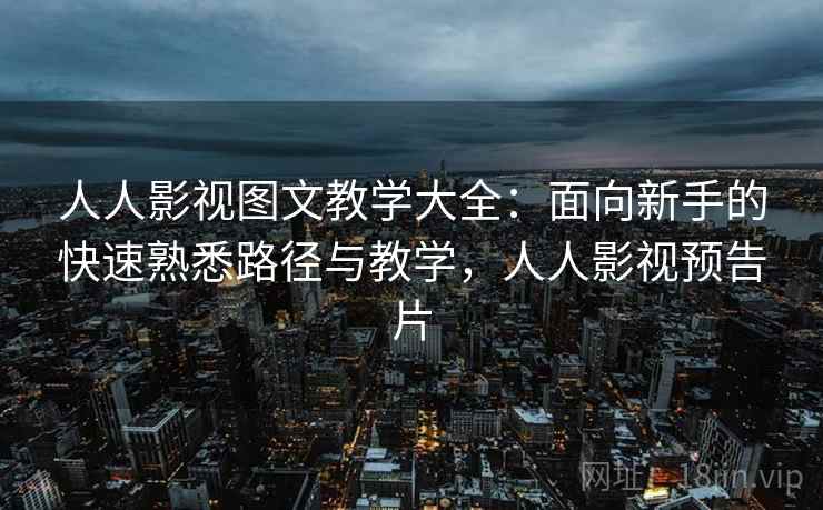人人影视图文教学大全：面向新手的快速熟悉路径与教学，人人影视预告片