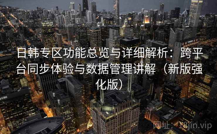 日韩专区功能总览与详细解析：跨平台同步体验与数据管理讲解（新版强化版）