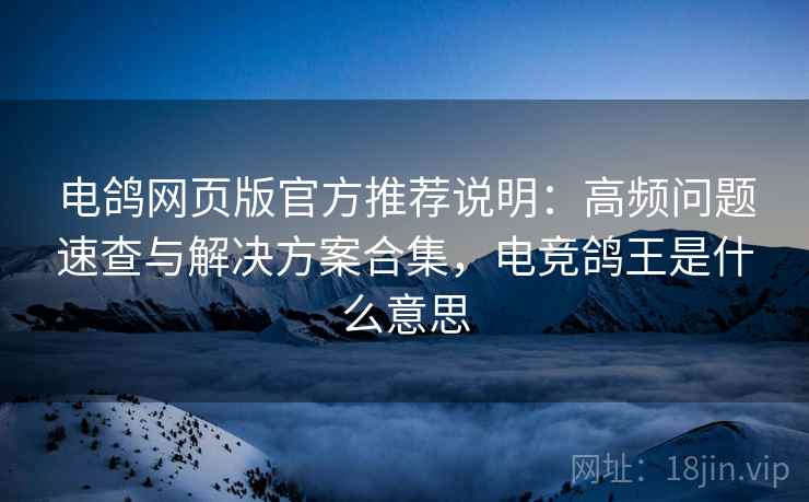 电鸽网页版官方推荐说明：高频问题速查与解决方案合集，电竞鸽王是什么意思