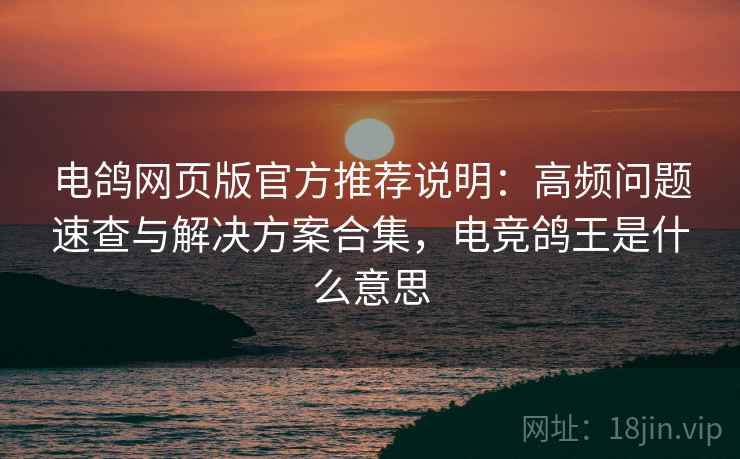 电鸽网页版官方推荐说明：高频问题速查与解决方案合集，电竞鸽王是什么意思