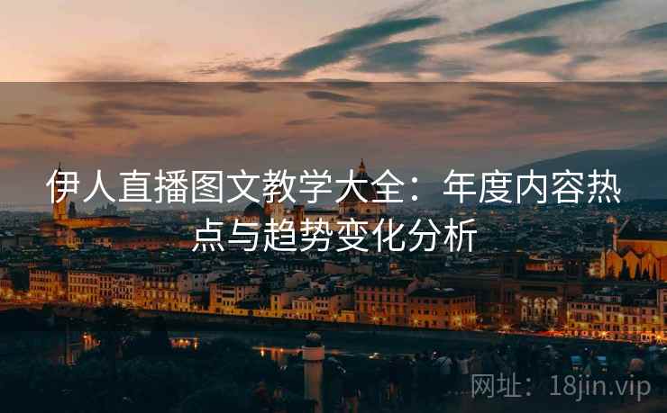 伊人直播图文教学大全：年度内容热点与趋势变化分析