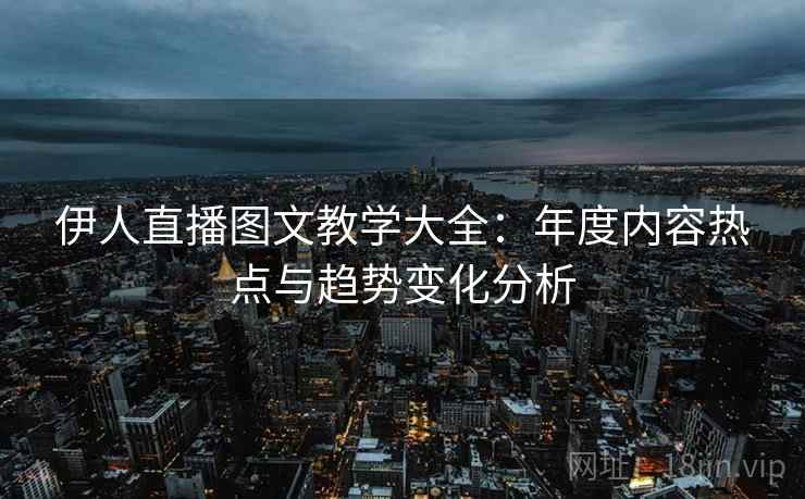 伊人直播图文教学大全：年度内容热点与趋势变化分析