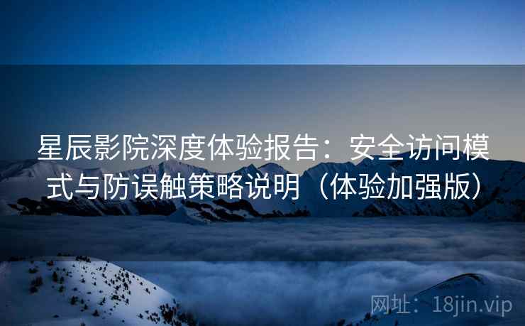 星辰影院深度体验报告：安全访问模式与防误触策略说明（体验加强版）