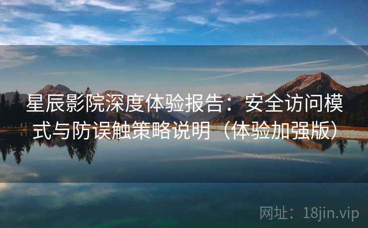 星辰影院深度体验报告：安全访问模式与防误触策略说明（体验加强版）