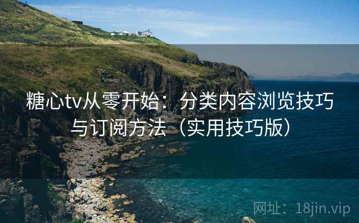 糖心tv从零开始：分类内容浏览技巧与订阅方法（实用技巧版）