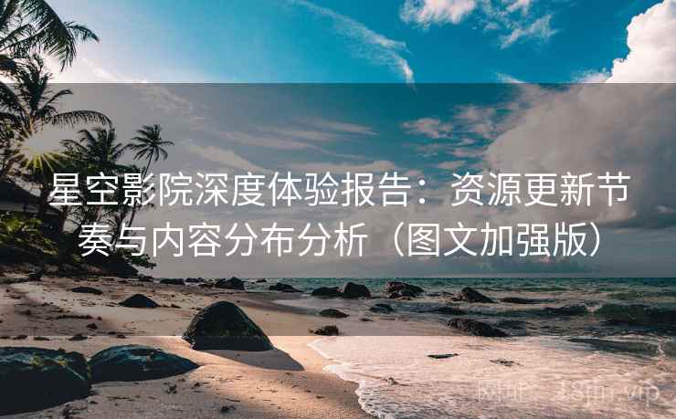 星空影院深度体验报告：资源更新节奏与内容分布分析（图文加强版）
