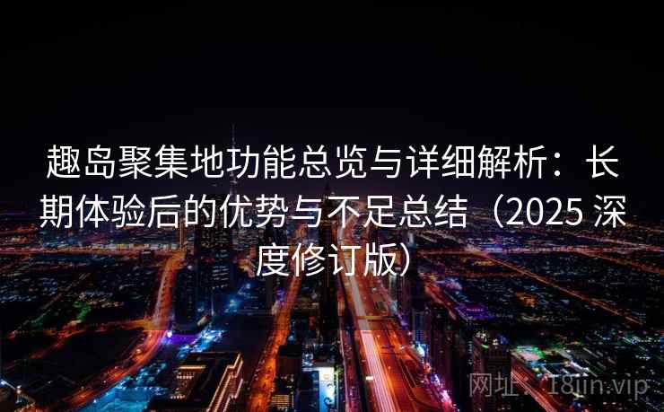 趣岛聚集地功能总览与详细解析：长期体验后的优势与不足总结（2025 深度修订版）
