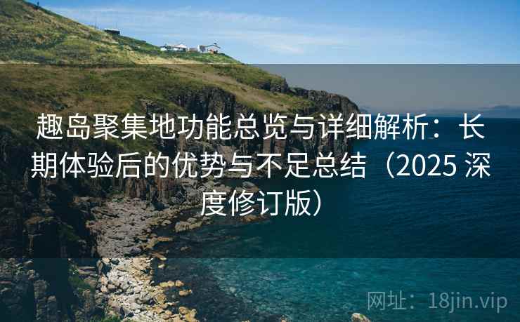 趣岛聚集地功能总览与详细解析：长期体验后的优势与不足总结（2025 深度修订版）