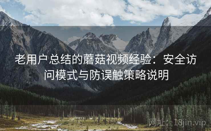 老用户总结的蘑菇视频经验：安全访问模式与防误触策略说明