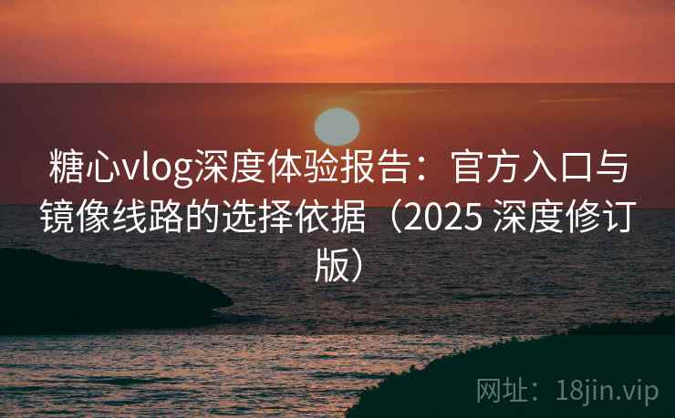 糖心vlog深度体验报告：官方入口与镜像线路的选择依据（2025 深度修订版）