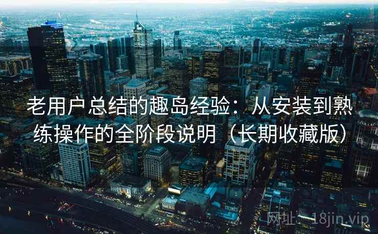 老用户总结的趣岛经验：从安装到熟练操作的全阶段说明（长期收藏版）
