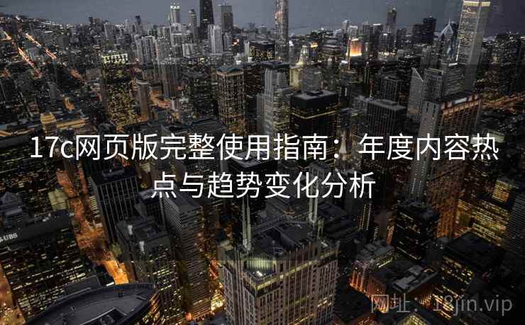 17c网页版完整使用指南：年度内容热点与趋势变化分析