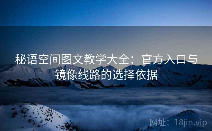 秘语空间图文教学大全：官方入口与镜像线路的选择依据