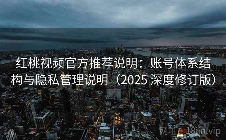 红桃视频官方推荐说明：账号体系结构与隐私管理说明（2025 深度修订版）
