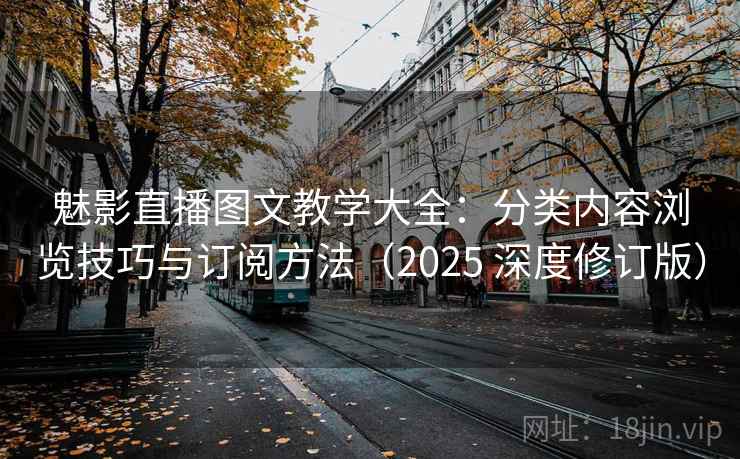 魅影直播图文教学大全：分类内容浏览技巧与订阅方法（2025 深度修订版）