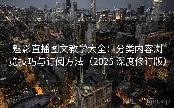 魅影直播图文教学大全：分类内容浏览技巧与订阅方法（2025 深度修订版）