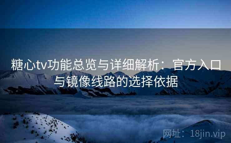 糖心tv功能总览与详细解析:官方入口与镜像线路的选择依据 糖心tv功能总览与详细解析:官方入口与镜像线路的选择依据