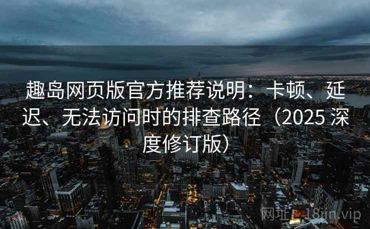 趣岛网页版官方推荐说明：卡顿、延迟、无法访问时的排查路径（2025 深度修订版）