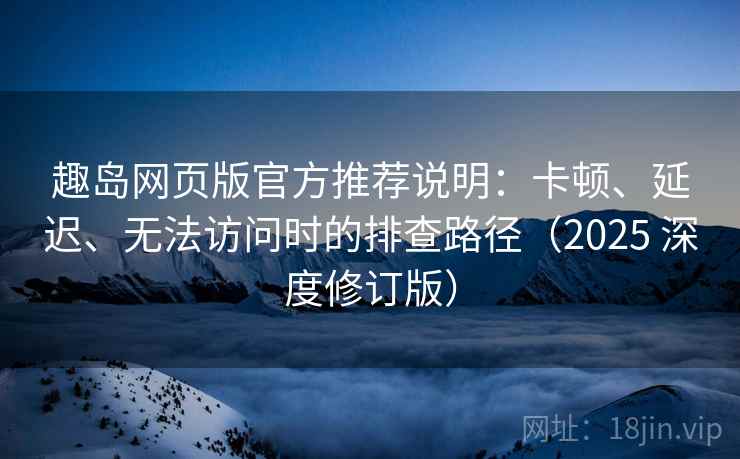趣岛网页版官方推荐说明：卡顿、延迟、无法访问时的排查路径（2025 深度修订版）
