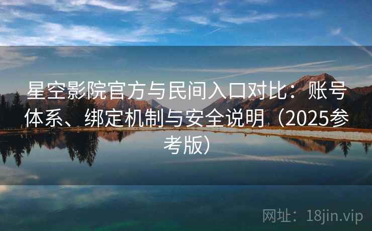 星空影院官方与民间入口对比:账号体系、绑定机制与安全说明(2025参考版) 星空影院官方与民间入口对比:账号体系、绑定机制与安全说明(2025参考版)