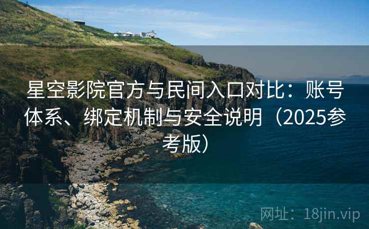 星空影院官方与民间入口对比：账号体系、绑定机制与安全说明（2025参考版）