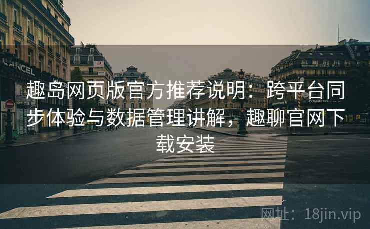 趣岛网页版官方推荐说明：跨平台同步体验与数据管理讲解，趣聊官网下载安装