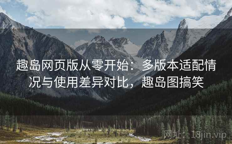 趣岛网页版从零开始:多版本适配情况与使用差异对比,趣岛图搞笑 趣岛网页版从零开始:多版本适配情况与使用差异对比,趣岛图搞笑