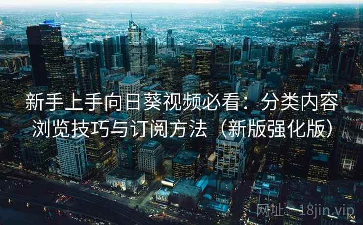 新手上手向日葵视频必看：分类内容浏览技巧与订阅方法（新版强化版）