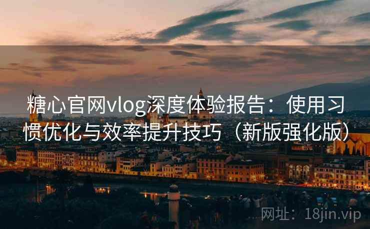 糖心官网vlog深度体验报告：使用习惯优化与效率提升技巧（新版强化版）