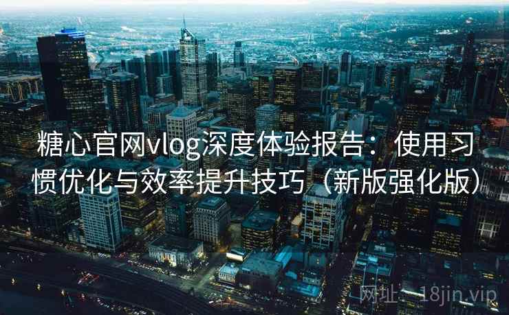 糖心官网vlog深度体验报告：使用习惯优化与效率提升技巧（新版强化版）