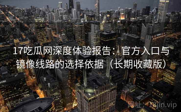 17吃瓜网深度体验报告：官方入口与镜像线路的选择依据（长期收藏版）