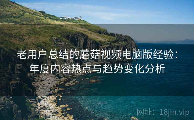 老用户总结的蘑菇视频电脑版经验：年度内容热点与趋势变化分析