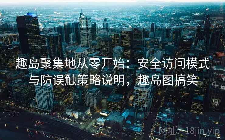 趣岛聚集地从零开始：安全访问模式与防误触策略说明，趣岛图搞笑